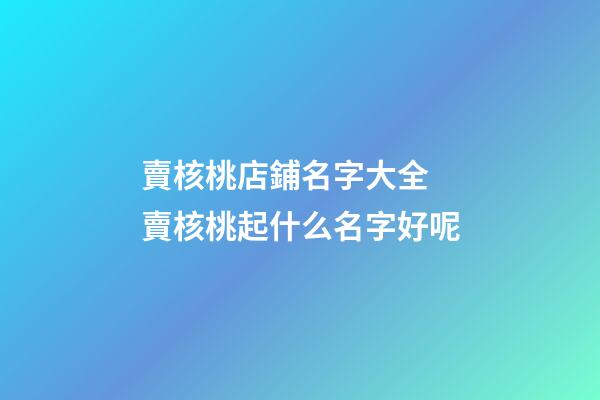 賣核桃店鋪名字大全 賣核桃起什么名字好呢-第1張-店鋪起名-玄機派